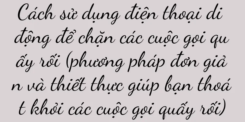 Cách sử dụng điện thoại di động để chặn các cuộc gọi quấy rối (phương pháp đơn giản và thiết thực giúp bạn thoát khỏi các cuộc gọi quấy rối)