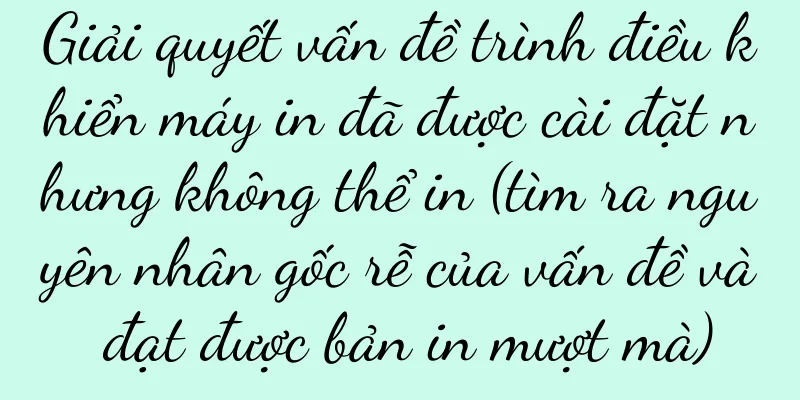 Giải quyết vấn đề trình điều khiển máy in đã được cài đặt nhưng không thể in (tìm ra nguyên nhân gốc rễ của vấn đề và đạt được bản in mượt mà)