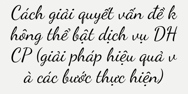 Cách giải quyết vấn đề không thể bật dịch vụ DHCP (giải pháp hiệu quả và các bước thực hiện)