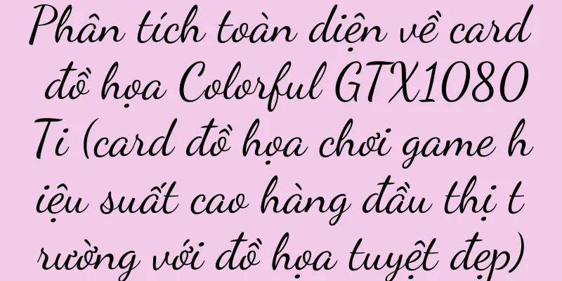 Phân tích toàn diện về card đồ họa Colorful GTX1080Ti (card đồ họa chơi game hiệu suất cao hàng đầu thị trường với đồ họa tuyệt đẹp)