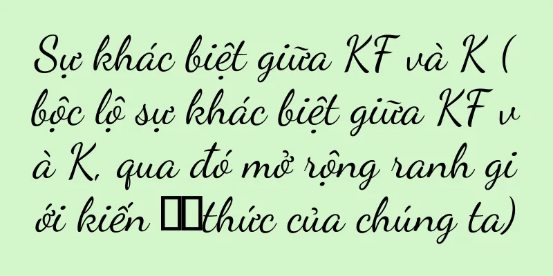 Sự khác biệt giữa KF và K (bộc lộ sự khác biệt giữa KF và K, qua đó mở rộng ranh giới kiến ​​thức của chúng ta)