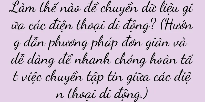 Làm thế nào để chuyển dữ liệu giữa các điện thoại di động? (Hướng dẫn phương pháp đơn giản và dễ dàng để nhanh chóng hoàn tất việc chuyển tập tin giữa các điện thoại di động.)