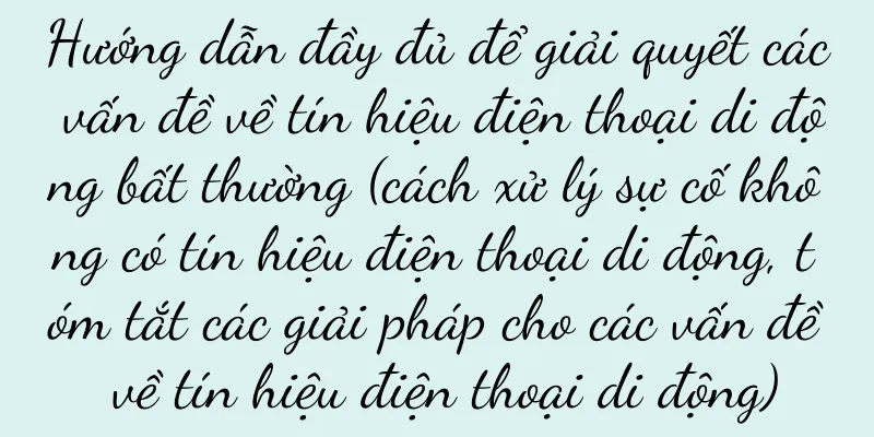 Hướng dẫn đầy đủ để giải quyết các vấn đề về tín hiệu điện thoại di động bất thường (cách xử lý sự cố không có tín hiệu điện thoại di động, tóm tắt các giải pháp cho các vấn đề về tín hiệu điện thoại di động)