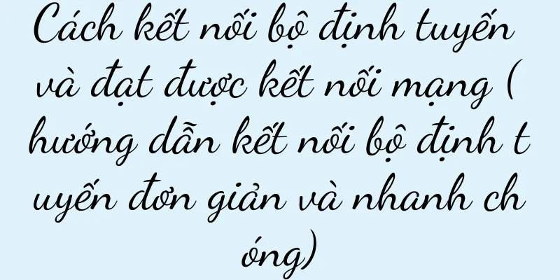 Cách kết nối bộ định tuyến và đạt được kết nối mạng (hướng dẫn kết nối bộ định tuyến đơn giản và nhanh chóng)