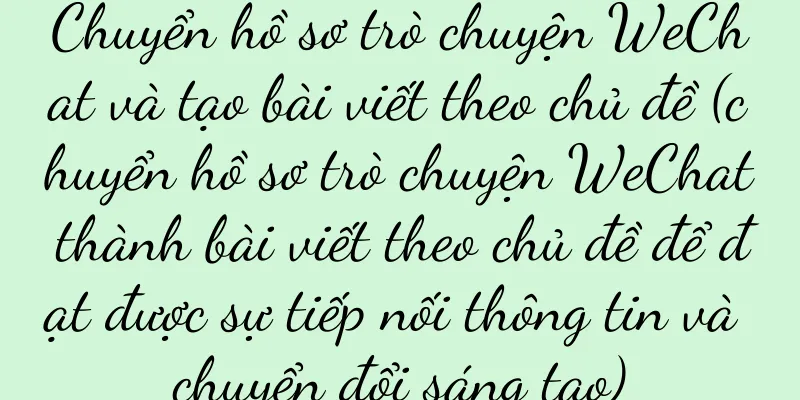 Chuyển hồ sơ trò chuyện WeChat và tạo bài viết theo chủ đề (chuyển hồ sơ trò chuyện WeChat thành bài viết theo chủ đề để đạt được sự tiếp nối thông tin và chuyển đổi sáng tạo)