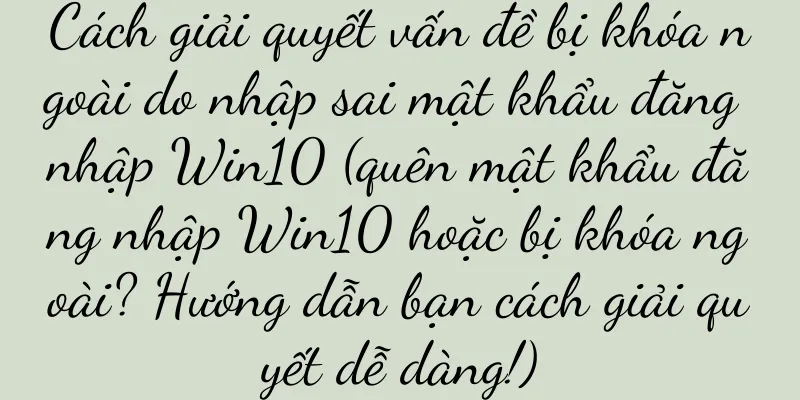 Cách giải quyết vấn đề bị khóa ngoài do nhập sai mật khẩu đăng nhập Win10 (quên mật khẩu đăng nhập Win10 hoặc bị khóa ngoài? Hướng dẫn bạn cách giải quyết dễ dàng!)