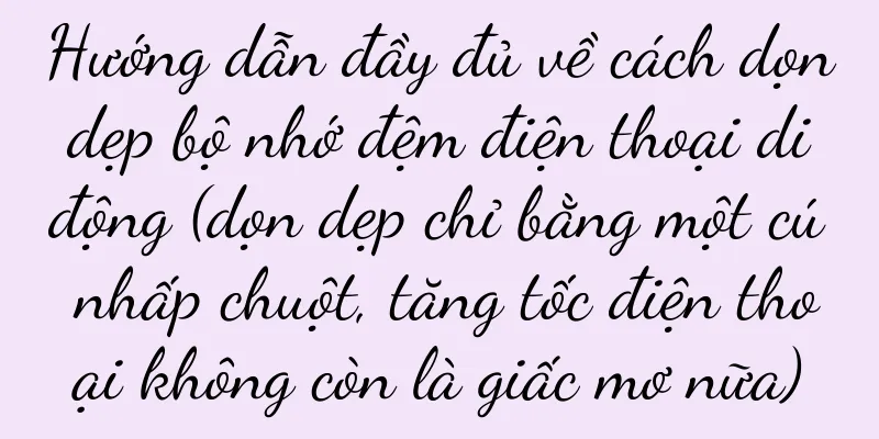 Hướng dẫn đầy đủ về cách dọn dẹp bộ nhớ đệm điện thoại di động (dọn dẹp chỉ bằng một cú nhấp chuột, tăng tốc điện thoại không còn là giấc mơ nữa)