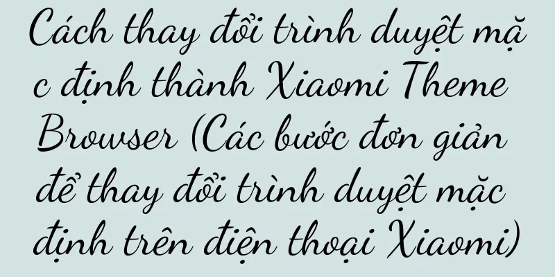 Cách thay đổi trình duyệt mặc định thành Xiaomi Theme Browser (Các bước đơn giản để thay đổi trình duyệt mặc định trên điện thoại Xiaomi)