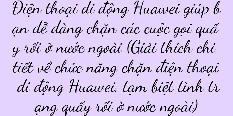 Điện thoại di động Huawei giúp bạn dễ dàng chặn các cuộc gọi quấy rối ở nước ngoài (Giải thích chi tiết về chức năng chặn điện thoại di động Huawei, tạm biệt tình trạng quấy rối ở nước ngoài)
