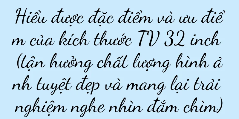 Hiểu được đặc điểm và ưu điểm của kích thước TV 32 inch (tận hưởng chất lượng hình ảnh tuyệt đẹp và mang lại trải nghiệm nghe nhìn đắm chìm)