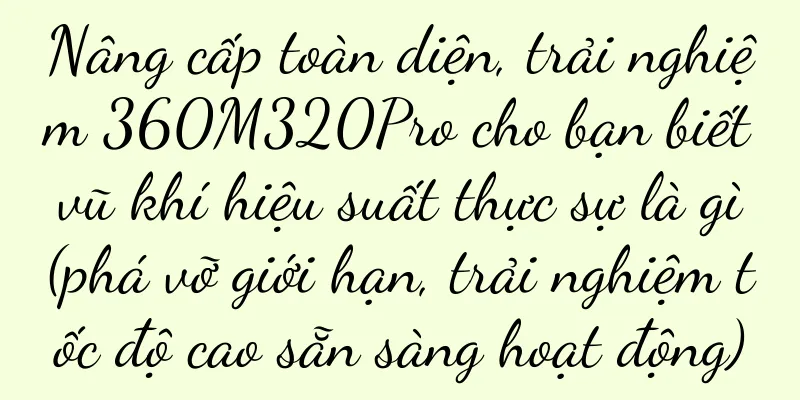 Nâng cấp toàn diện, trải nghiệm 360M320Pro cho bạn biết vũ khí hiệu suất thực sự là gì (phá vỡ giới hạn, trải nghiệm tốc độ cao sẵn sàng hoạt động)