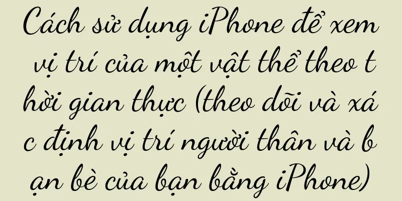 Cách sử dụng iPhone để xem vị trí của một vật thể theo thời gian thực (theo dõi và xác định vị trí người thân và bạn bè của bạn bằng iPhone)
