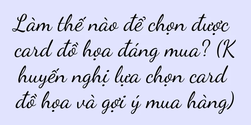 Làm thế nào để chọn được card đồ họa đáng mua? (Khuyến nghị lựa chọn card đồ họa và gợi ý mua hàng)