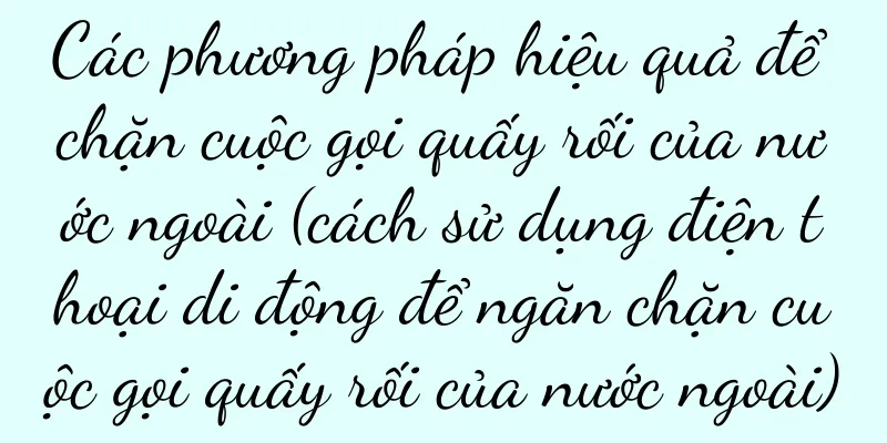 Các phương pháp hiệu quả để chặn cuộc gọi quấy rối của nước ngoài (cách sử dụng điện thoại di động để ngăn chặn cuộc gọi quấy rối của nước ngoài)