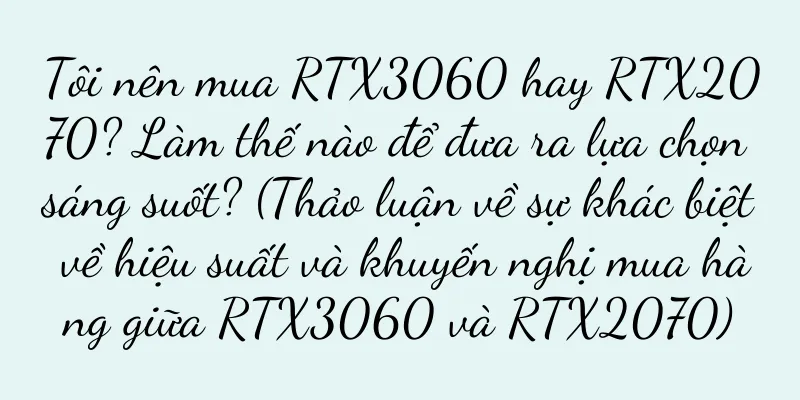 Tôi nên mua RTX3060 hay RTX2070? Làm thế nào để đưa ra lựa chọn sáng suốt? (Thảo luận về sự khác biệt về hiệu suất và khuyến nghị mua hàng giữa RTX3060 và RTX2070)