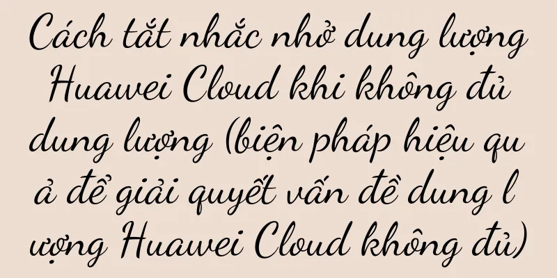 Cách tắt nhắc nhở dung lượng Huawei Cloud khi không đủ dung lượng (biện pháp hiệu quả để giải quyết vấn đề dung lượng Huawei Cloud không đủ)