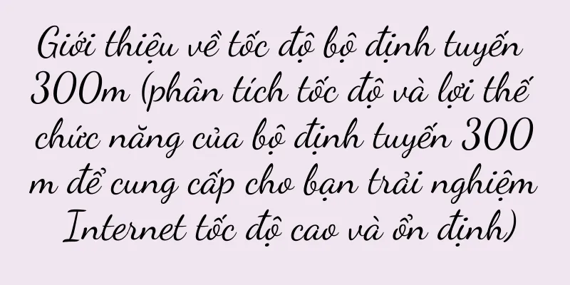 Giới thiệu về tốc độ bộ định tuyến 300m (phân tích tốc độ và lợi thế chức năng của bộ định tuyến 300m để cung cấp cho bạn trải nghiệm Internet tốc độ cao và ổn định)