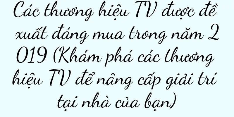 Các thương hiệu TV được đề xuất đáng mua trong năm 2019 (Khám phá các thương hiệu TV để nâng cấp giải trí tại nhà của bạn)