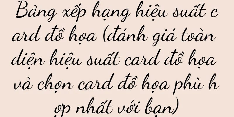 Bảng xếp hạng hiệu suất card đồ họa (đánh giá toàn diện hiệu suất card đồ họa và chọn card đồ họa phù hợp nhất với bạn)