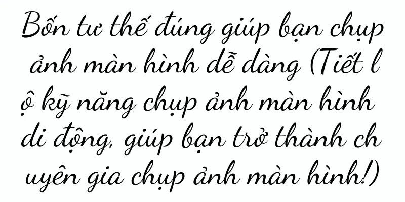 Bốn tư thế đúng giúp bạn chụp ảnh màn hình dễ dàng (Tiết lộ kỹ năng chụp ảnh màn hình di động, giúp bạn trở thành chuyên gia chụp ảnh màn hình!)