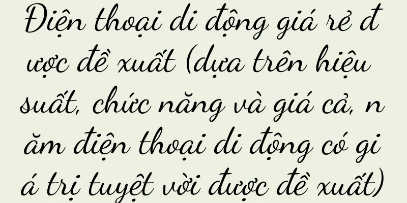 Điện thoại di động giá rẻ được đề xuất (dựa trên hiệu suất, chức năng và giá cả, năm điện thoại di động có giá trị tuyệt vời được đề xuất)
