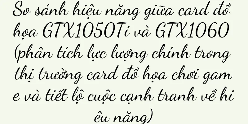 So sánh hiệu năng giữa card đồ họa GTX1050Ti và GTX1060 (phân tích lực lượng chính trong thị trường card đồ họa chơi game và tiết lộ cuộc cạnh tranh về hiệu năng)