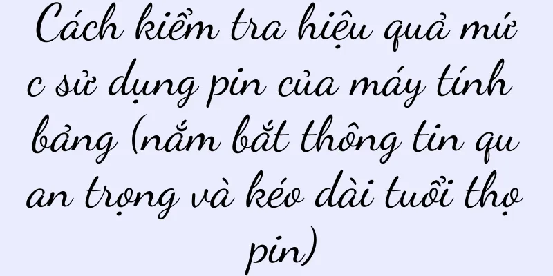 Cách kiểm tra hiệu quả mức sử dụng pin của máy tính bảng (nắm bắt thông tin quan trọng và kéo dài tuổi thọ pin)