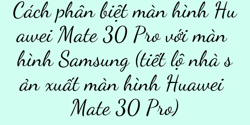 Cách phân biệt màn hình Huawei Mate 30 Pro với màn hình Samsung (tiết lộ nhà sản xuất màn hình Huawei Mate 30 Pro)