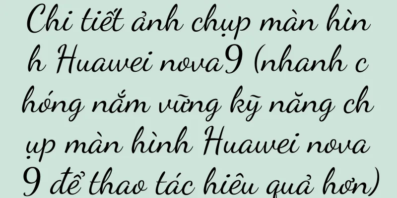 Chi tiết ảnh chụp màn hình Huawei nova9 (nhanh chóng nắm vững kỹ năng chụp màn hình Huawei nova9 để thao tác hiệu quả hơn)