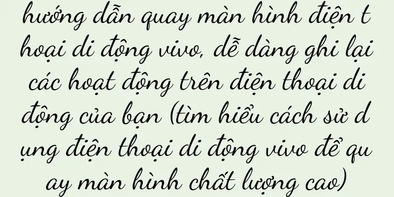 hướng dẫn quay màn hình điện thoại di động vivo, dễ dàng ghi lại các hoạt động trên điện thoại di động của bạn (tìm hiểu cách sử dụng điện thoại di động vivo để quay màn hình chất lượng cao)