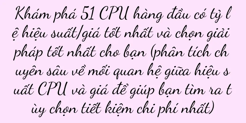 Khám phá 51 CPU hàng đầu có tỷ lệ hiệu suất/giá tốt nhất và chọn giải pháp tốt nhất cho bạn (phân tích chuyên sâu về mối quan hệ giữa hiệu suất CPU và giá để giúp bạn tìm ra tùy chọn tiết kiệm chi phí nhất)