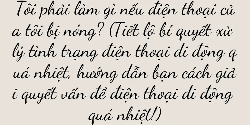 Tôi phải làm gì nếu điện thoại của tôi bị nóng? (Tiết lộ bí quyết xử lý tình trạng điện thoại di động quá nhiệt, hướng dẫn bạn cách giải quyết vấn đề điện thoại di động quá nhiệt!)