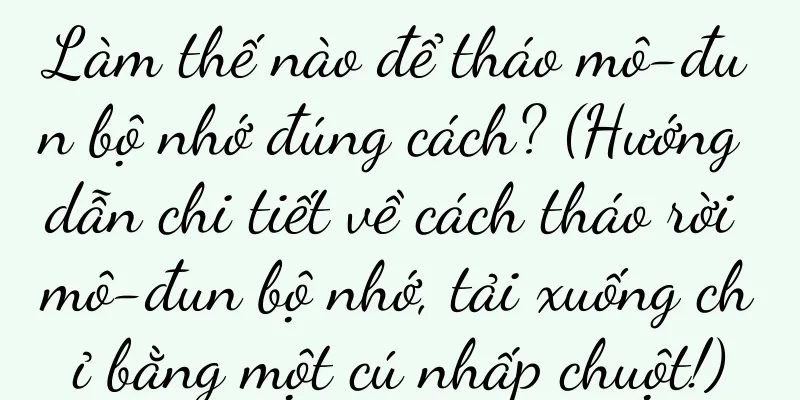 Làm thế nào để tháo mô-đun bộ nhớ đúng cách? (Hướng dẫn chi tiết về cách tháo rời mô-đun bộ nhớ, tải xuống chỉ bằng một cú nhấp chuột!)