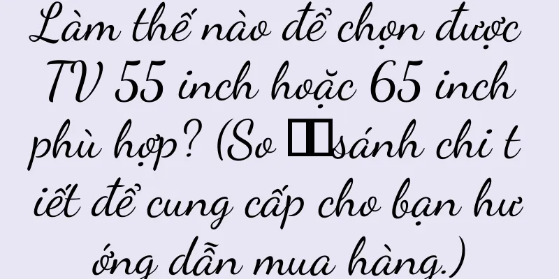 Làm thế nào để chọn được TV 55 inch hoặc 65 inch phù hợp? (So ​​sánh chi tiết để cung cấp cho bạn hướng dẫn mua hàng.)