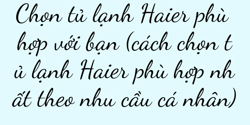 Chọn tủ lạnh Haier phù hợp với bạn (cách chọn tủ lạnh Haier phù hợp nhất theo nhu cầu cá nhân)