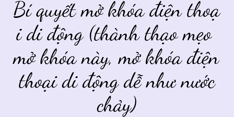 Bí quyết mở khóa điện thoại di động (thành thạo mẹo mở khóa này, mở khóa điện thoại di động dễ như nước chảy)