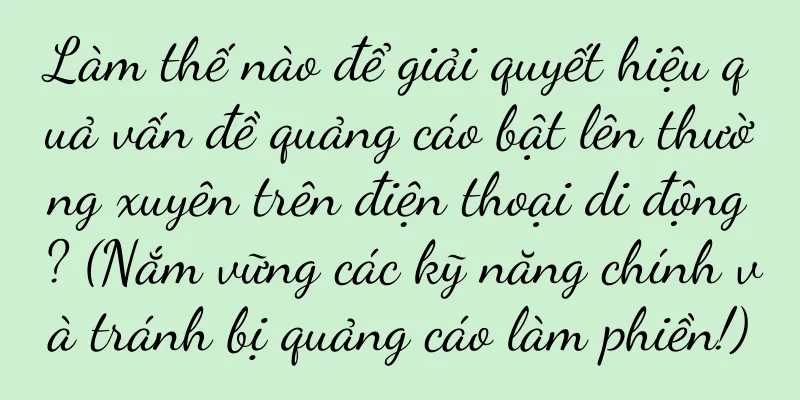 Làm thế nào để giải quyết hiệu quả vấn đề quảng cáo bật lên thường xuyên trên điện thoại di động? (Nắm vững các kỹ năng chính và tránh bị quảng cáo làm phiền!)