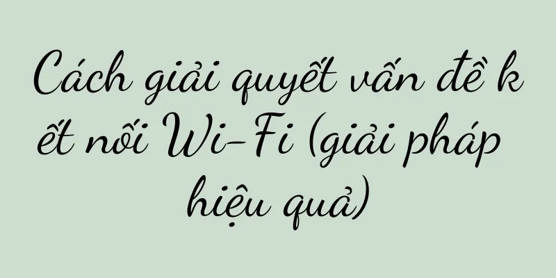 Cách giải quyết vấn đề kết nối Wi-Fi (giải pháp hiệu quả)