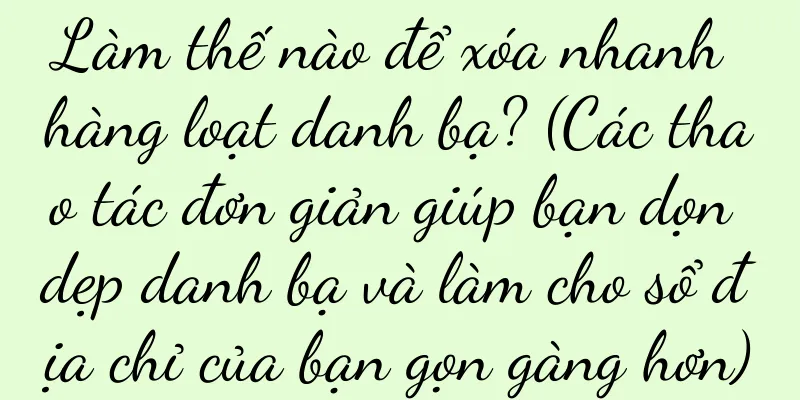 Làm thế nào để xóa nhanh hàng loạt danh bạ? (Các thao tác đơn giản giúp bạn dọn dẹp danh bạ và làm cho sổ địa chỉ của bạn gọn gàng hơn)