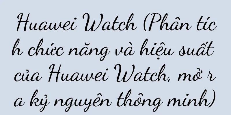 Huawei Watch (Phân tích chức năng và hiệu suất của Huawei Watch, mở ra kỷ nguyên thông minh)