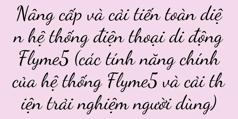 Nâng cấp và cải tiến toàn diện hệ thống điện thoại di động Flyme5 (các tính năng chính của hệ thống Flyme5 và cải thiện trải nghiệm người dùng)