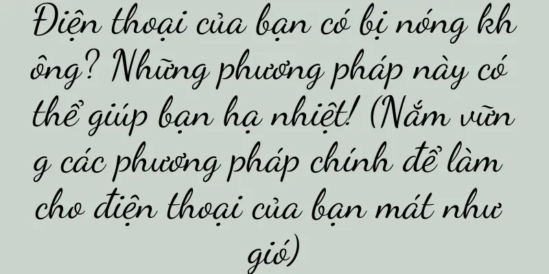Điện thoại của bạn có bị nóng không? Những phương pháp này có thể giúp bạn hạ nhiệt! (Nắm vững các phương pháp chính để làm cho điện thoại của bạn mát như gió)