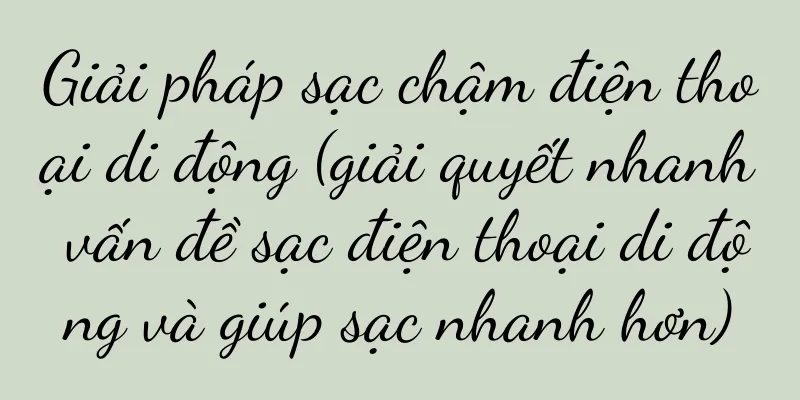 Giải pháp sạc chậm điện thoại di động (giải quyết nhanh vấn đề sạc điện thoại di động và giúp sạc nhanh hơn)