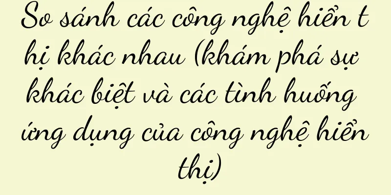 So sánh các công nghệ hiển thị khác nhau (khám phá sự khác biệt và các tình huống ứng dụng của công nghệ hiển thị)
