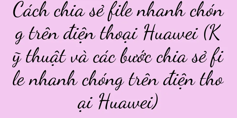 Cách chia sẻ file nhanh chóng trên điện thoại Huawei (Kỹ thuật và các bước chia sẻ file nhanh chóng trên điện thoại Huawei)