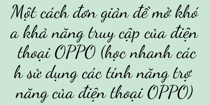 Một cách đơn giản để mở khóa khả năng truy cập của điện thoại OPPO (học nhanh cách sử dụng các tính năng trợ năng của điện thoại OPPO)