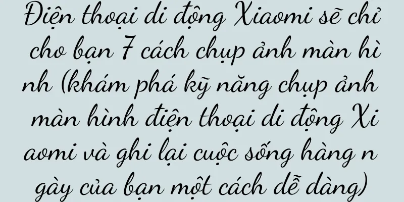 Điện thoại di động Xiaomi sẽ chỉ cho bạn 7 cách chụp ảnh màn hình (khám phá kỹ năng chụp ảnh màn hình điện thoại di động Xiaomi và ghi lại cuộc sống hàng ngày của bạn một cách dễ dàng)