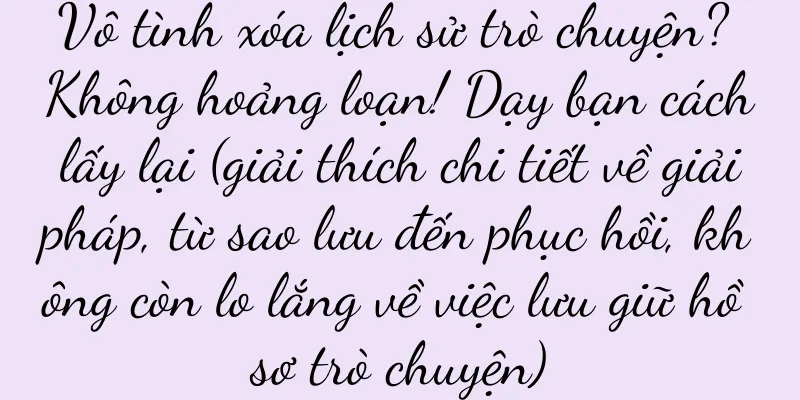 Vô tình xóa lịch sử trò chuyện? Không hoảng loạn! Dạy bạn cách lấy lại (giải thích chi tiết về giải pháp, từ sao lưu đến phục hồi, không còn lo lắng về việc lưu giữ hồ sơ trò chuyện)