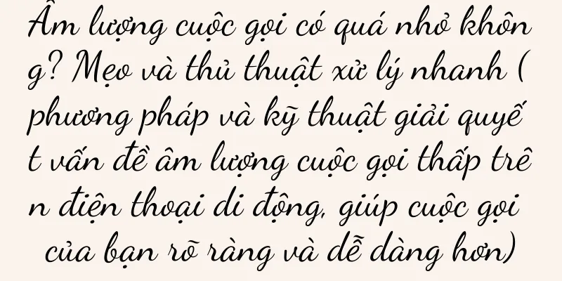 Âm lượng cuộc gọi có quá nhỏ không? Mẹo và thủ thuật xử lý nhanh (phương pháp và kỹ thuật giải quyết vấn đề âm lượng cuộc gọi thấp trên điện thoại di động, giúp cuộc gọi của bạn rõ ràng và dễ dàng hơn)