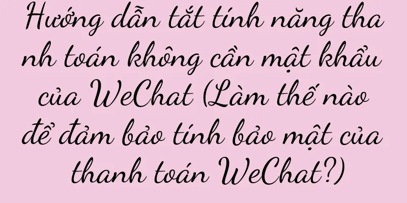 Hướng dẫn tắt tính năng thanh toán không cần mật khẩu của WeChat (Làm thế nào để đảm bảo tính bảo mật của thanh toán WeChat?)